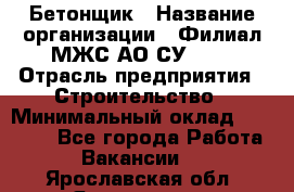 Бетонщик › Название организации ­ Филиал МЖС АО СУ-155 › Отрасль предприятия ­ Строительство › Минимальный оклад ­ 40 000 - Все города Работа » Вакансии   . Ярославская обл.,Ярославль г.